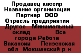 Продавец-кассир › Название организации ­ Партнер, ООО › Отрасль предприятия ­ Другое › Минимальный оклад ­ 46 000 - Все города Работа » Вакансии   . Пензенская обл.,Мокшанский р-н